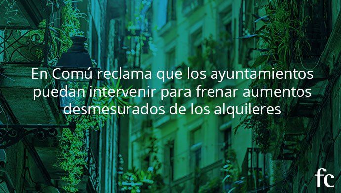 En Comú reclama que los ayuntamientos puedan intervenir para frenar aumentos desmesurados de los alquileres